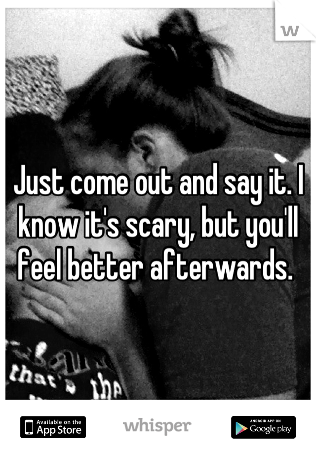 Just come out and say it. I know it's scary, but you'll feel better afterwards. 