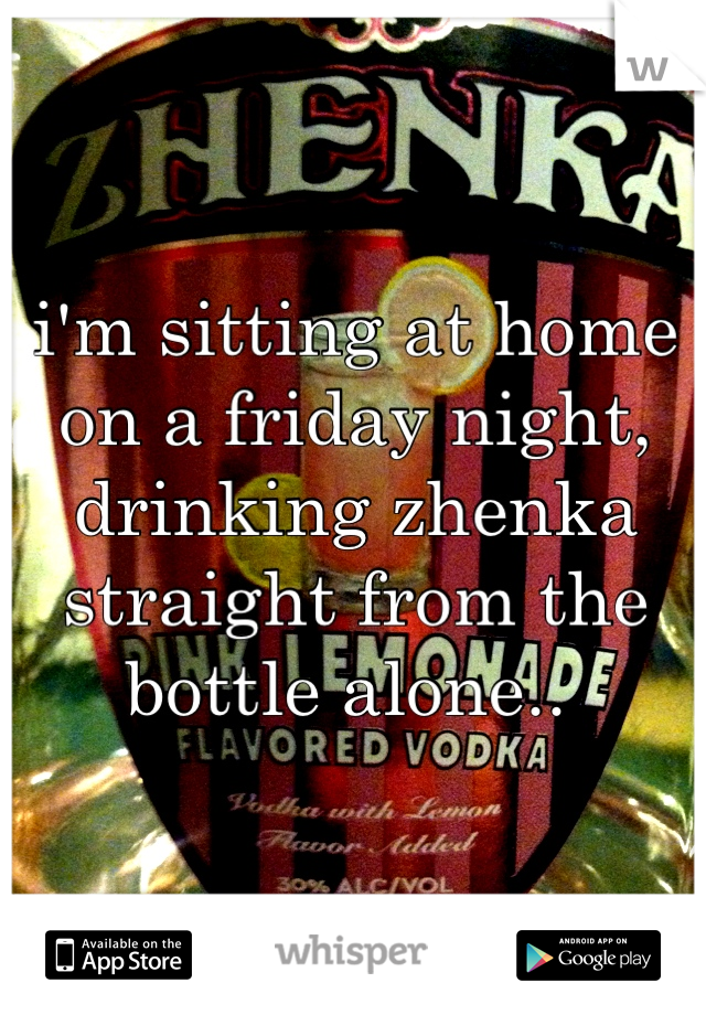 i'm sitting at home on a friday night, drinking zhenka straight from the bottle alone.. 