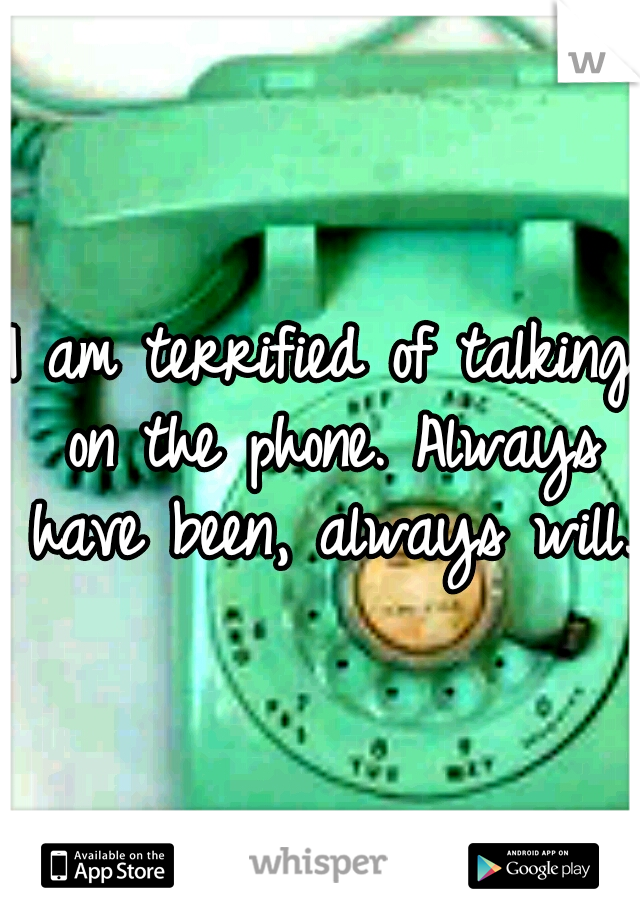 I am terrified of talking on the phone. Always have been, always will.