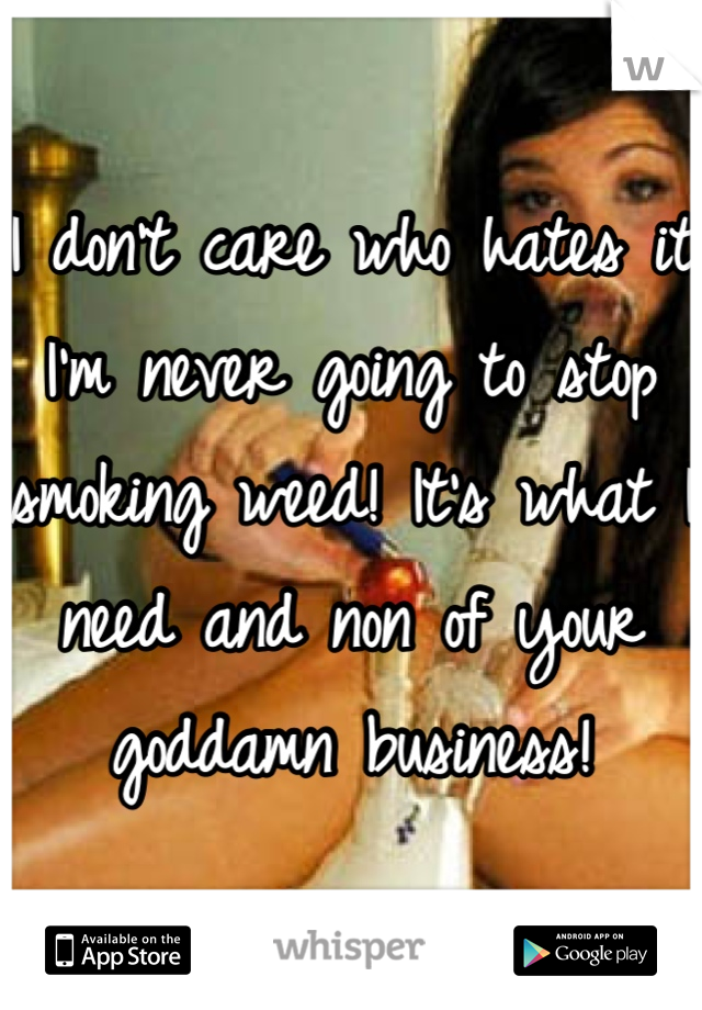 I don't care who hates it I'm never going to stop smoking weed! It's what I need and non of your goddamn business!