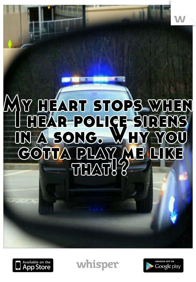 My heart stops when I hear police sirens in a song. Why you gotta play me like that!?
