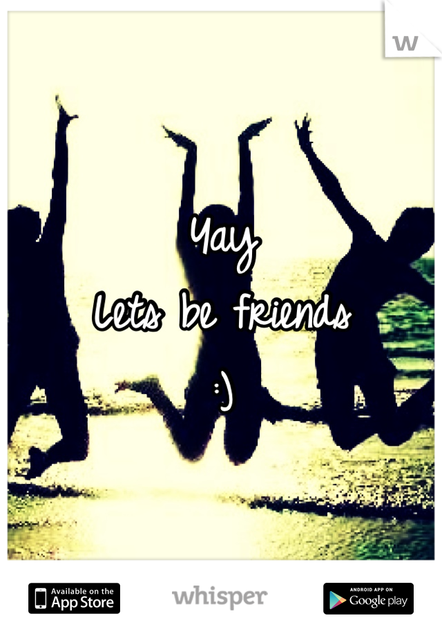 Yay
Lets be friends 
:)