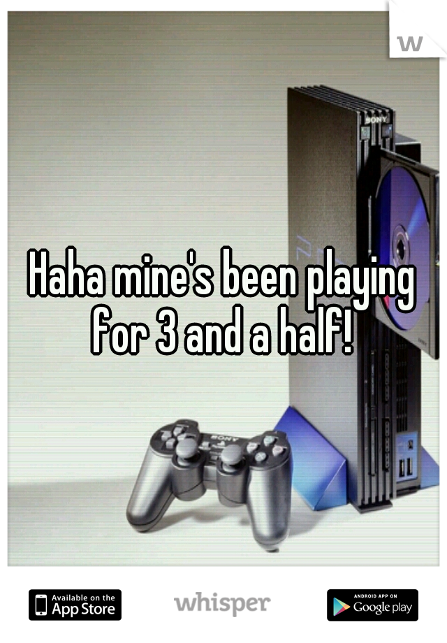 Haha mine's been playing for 3 and a half! 