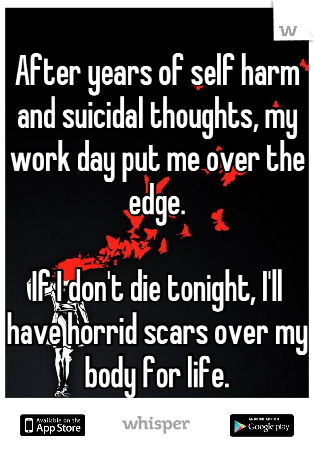 After years of self harm and suicidal thoughts, my work day put me over the edge.

If I don't die tonight, I'll have horrid scars over my body for life.
