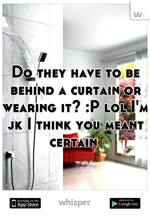 Do they have to be behind a curtain or wearing it? :P lol I'm jk I think you meant certain 