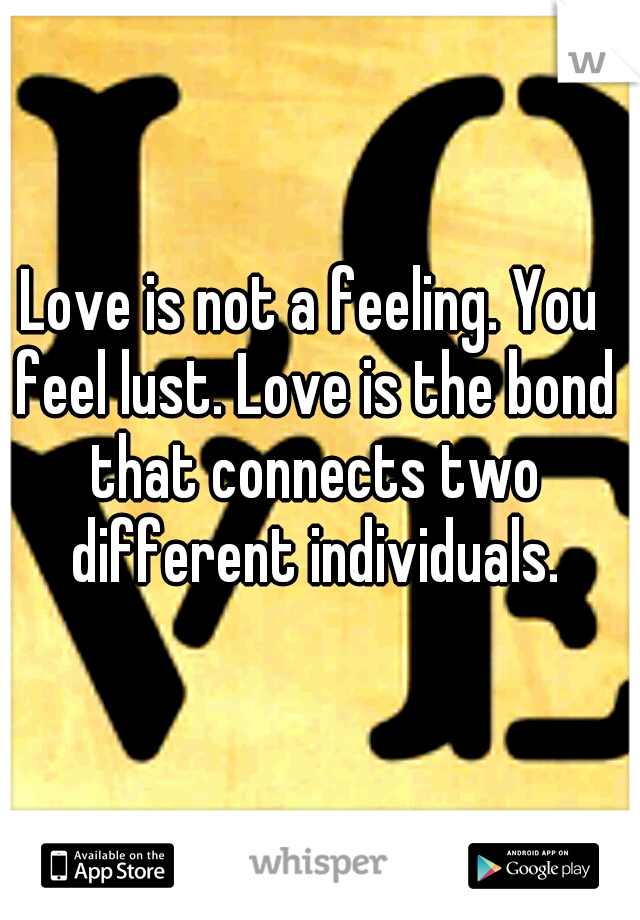 Love is not a feeling. You feel lust. Love is the bond that connects two different individuals.