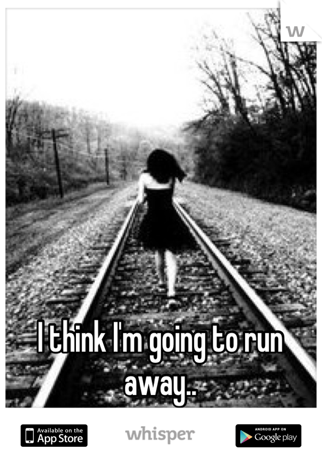 I think I'm going to run away..
