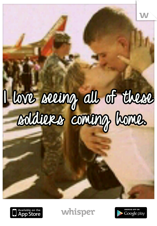 I love seeing all of these soldiers coming home.