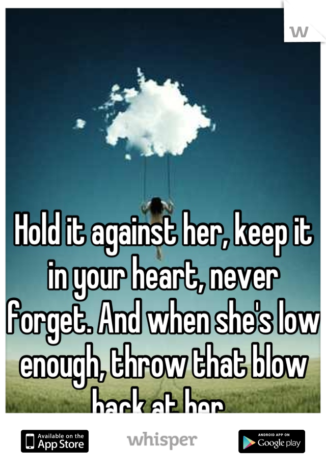 Hold it against her, keep it in your heart, never forget. And when she's low enough, throw that blow back at her. 
