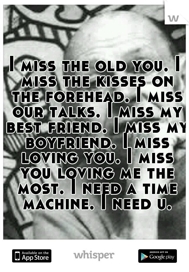 I miss the old you. I miss the kisses on the forehead. I miss our talks. I miss my best friend. I miss my boyfriend. I miss loving you. I miss you loving me the most. I need a time machine. I need u.