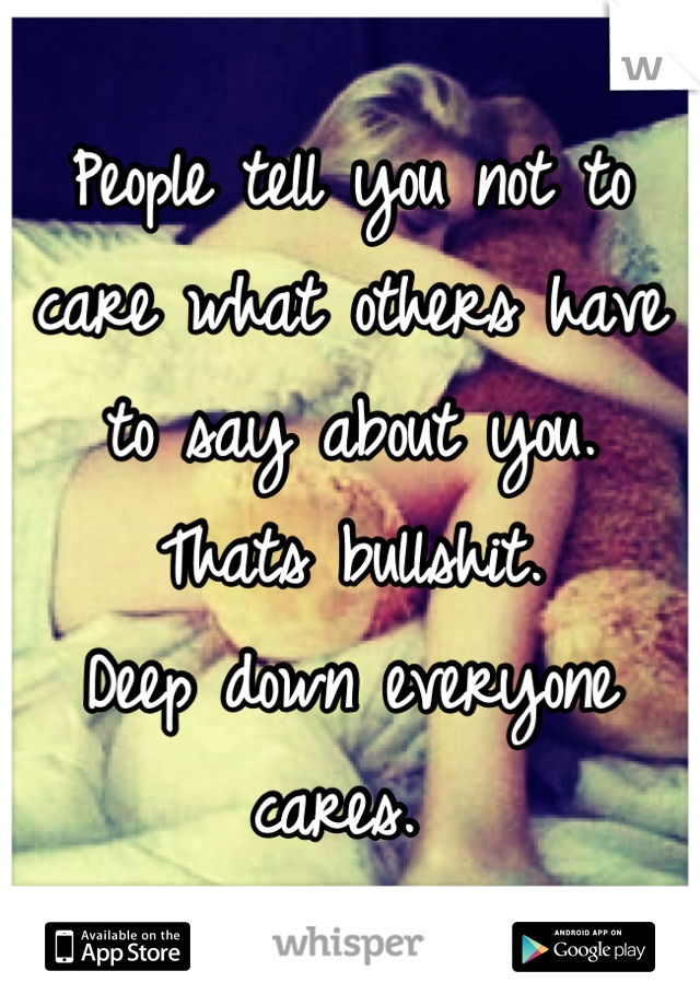 People tell you not to care what others have to say about you.
Thats bullshit. 
Deep down everyone cares. 
