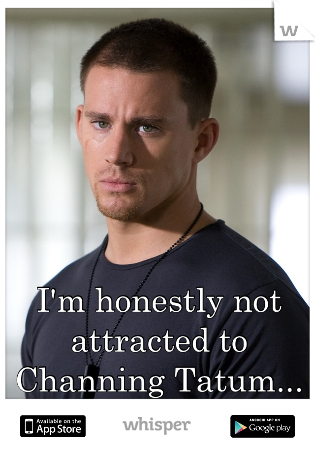 I'm honestly not attracted to Channing Tatum...