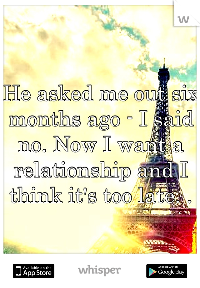 He asked me out six months ago - I said no. Now I want a relationship and I think it's too late. .
