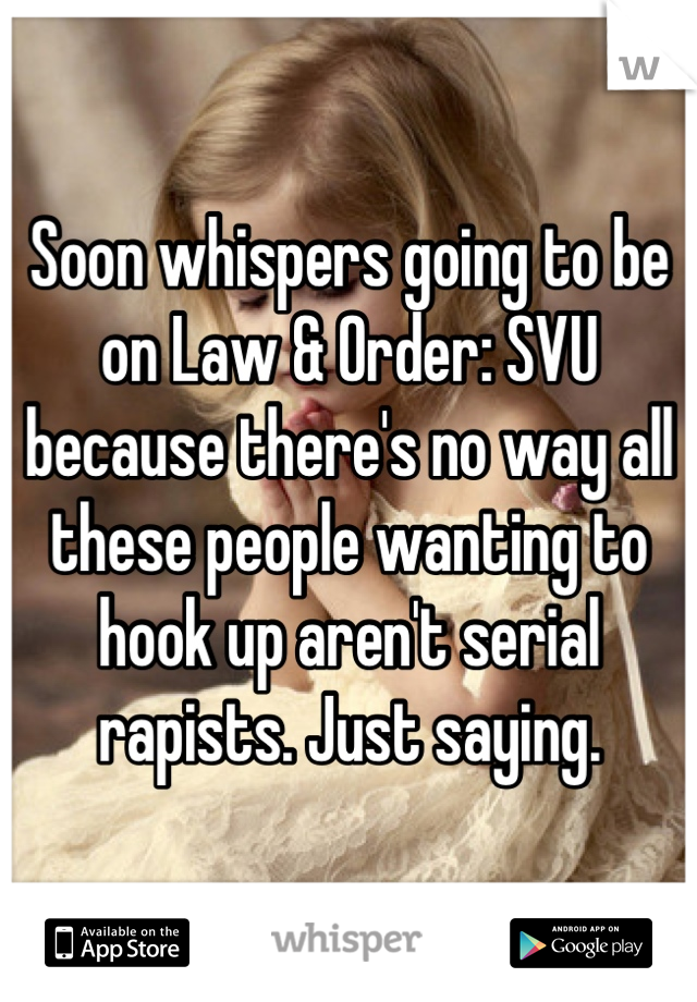 Soon whispers going to be on Law & Order: SVU because there's no way all these people wanting to hook up aren't serial rapists. Just saying.