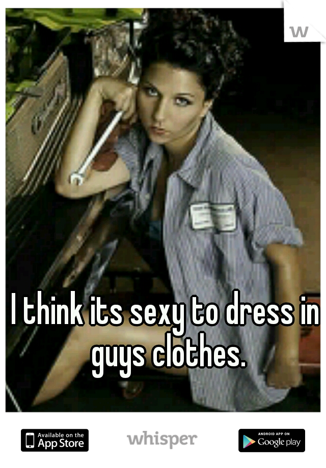 I think its sexy to dress in guys clothes.