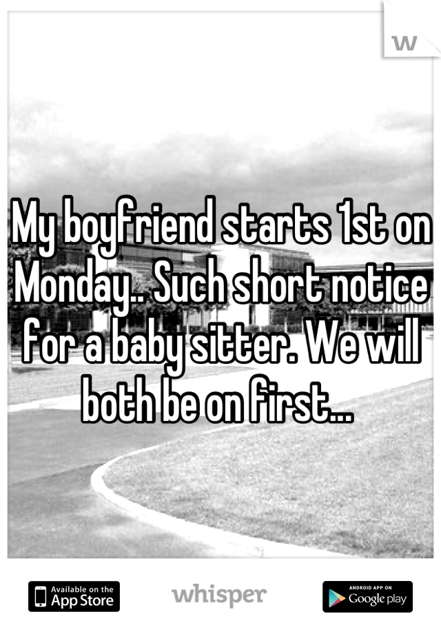 My boyfriend starts 1st on Monday.. Such short notice for a baby sitter. We will both be on first... 
