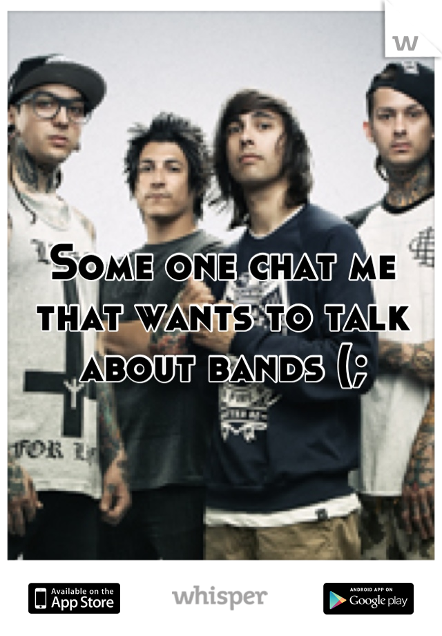Some one chat me that wants to talk about bands (;