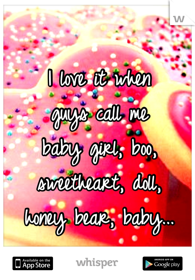 I love it when 
guys call me
baby girl, boo, 
sweetheart, doll, 
honey bear, baby...