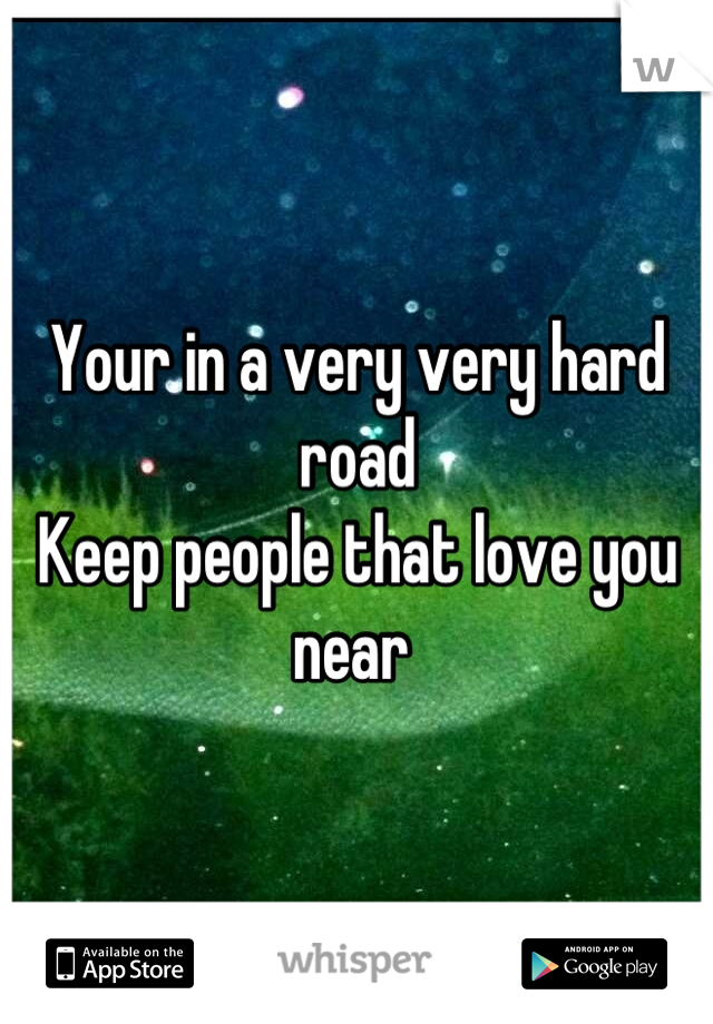 Your in a very very hard road 
Keep people that love you near 