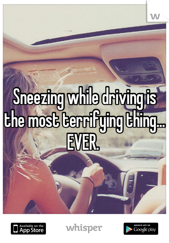 Sneezing while driving is the most terrifying thing... EVER. 
