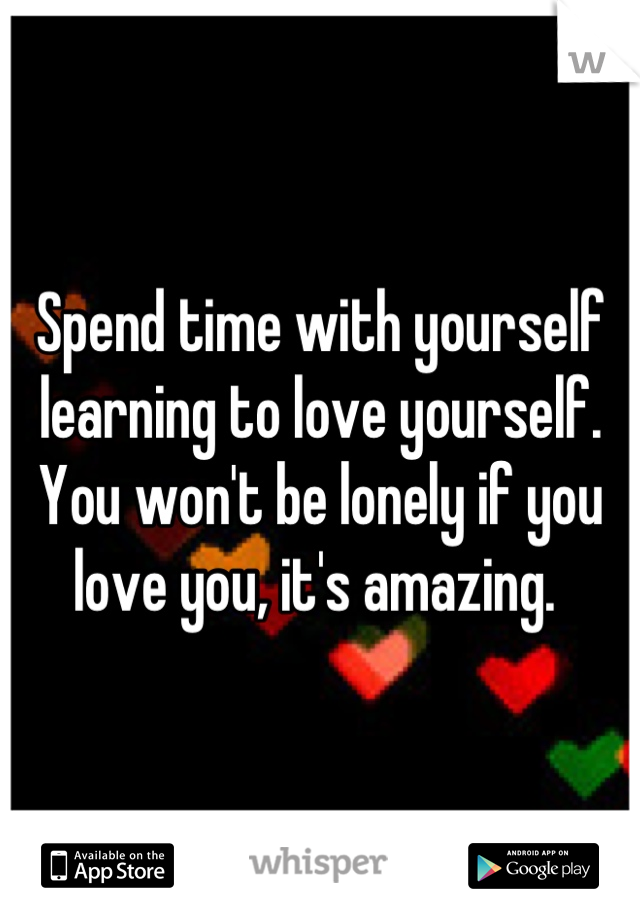 Spend time with yourself learning to love yourself. You won't be lonely if you love you, it's amazing. 