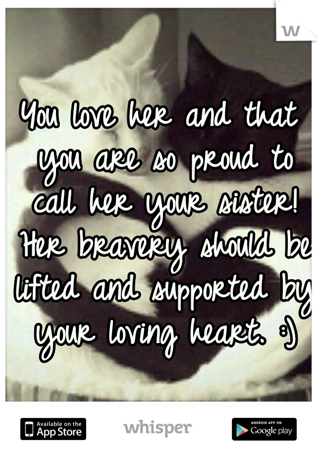 You love her and that you are so proud to call her your sister! Her bravery should be lifted and supported by your loving heart. :)