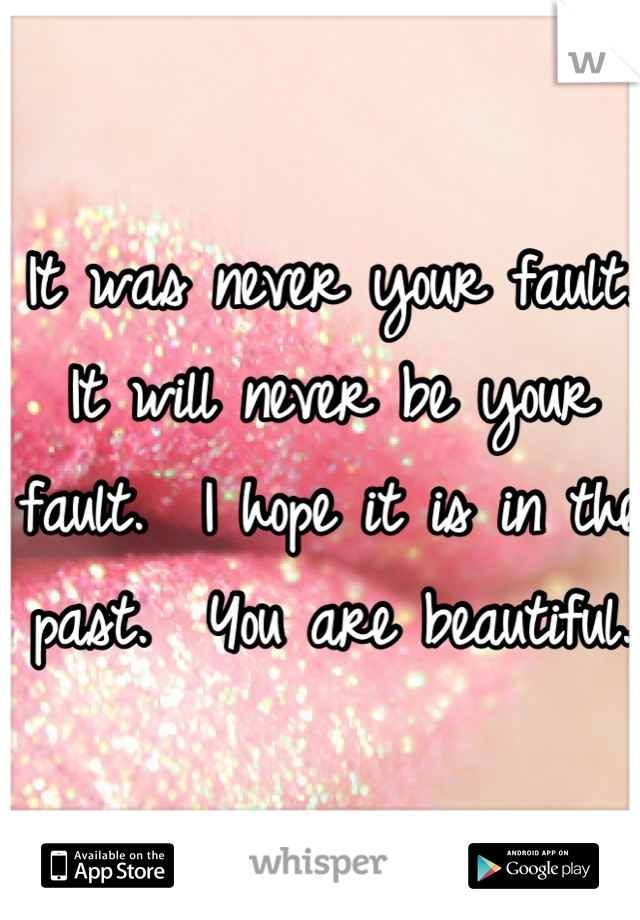 It was never your fault.  It will never be your fault.  I hope it is in the past.  You are beautiful.  