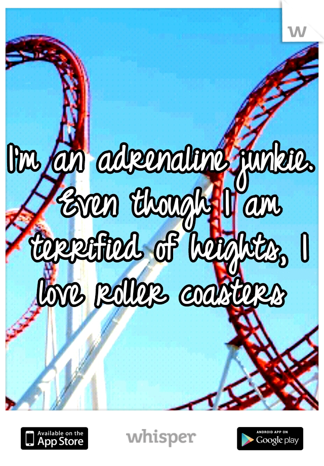I'm an adrenaline junkie. Even though I am terrified of heights, I love roller coasters 
