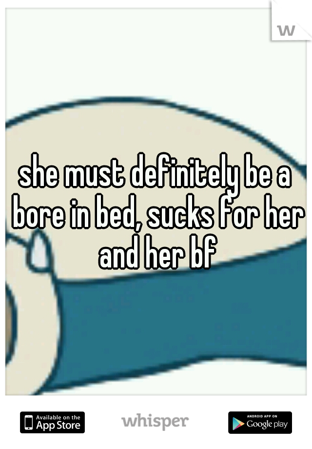 she must definitely be a bore in bed, sucks for her and her bf