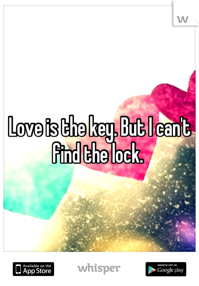 Love is the key. But I can't find the lock. 