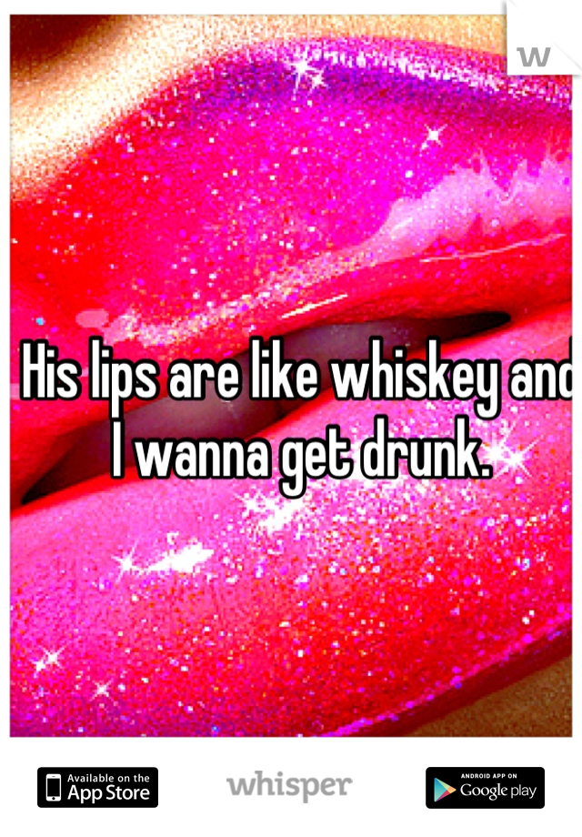 His lips are like whiskey and I wanna get drunk.