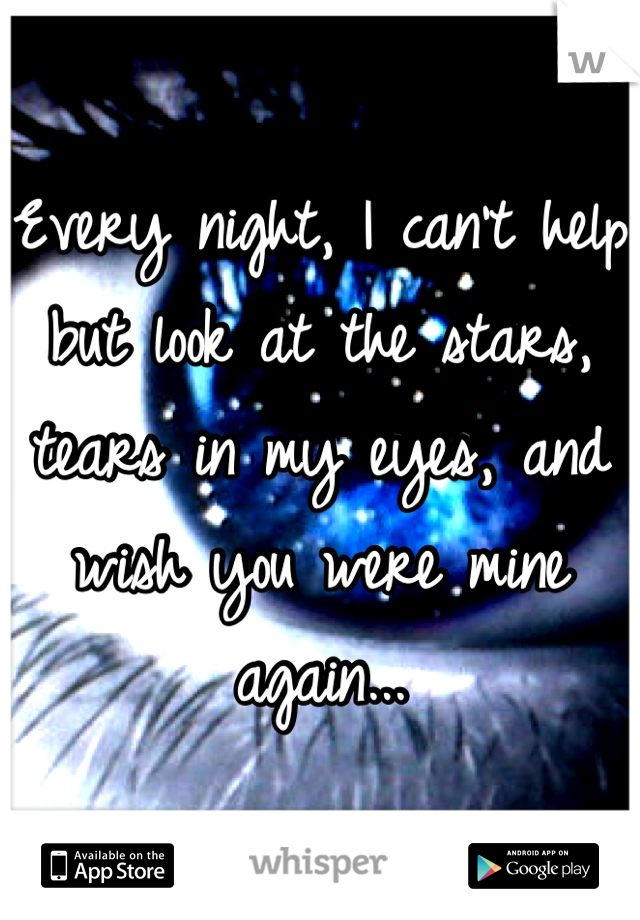 Every night, I can't help but look at the stars, tears in my eyes, and wish you were mine again...
