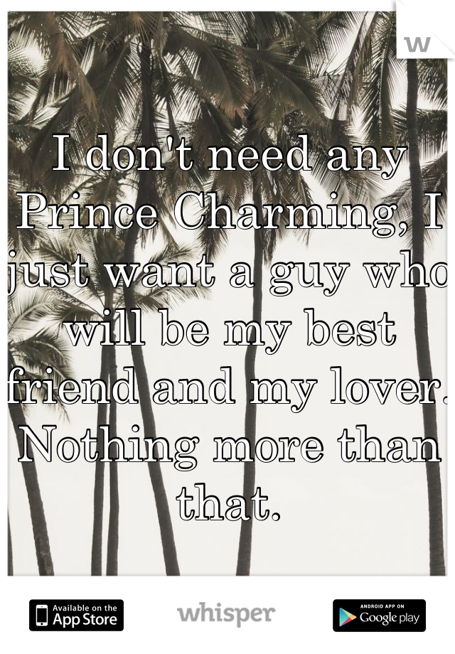 I don't need any Prince Charming, I just want a guy who will be my best friend and my lover. Nothing more than that.