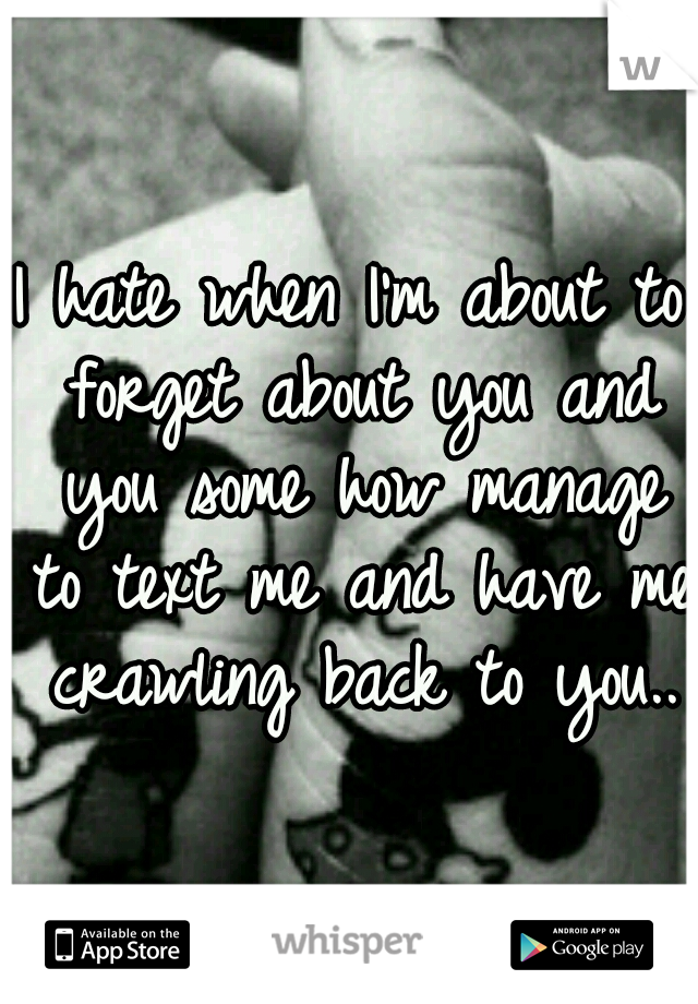 I hate when I'm about to forget about you and you some how manage to text me and have me crawling back to you..