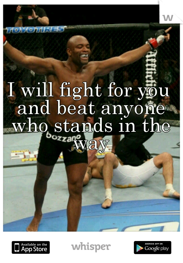 I will fight for you and beat anyone who stands in the way