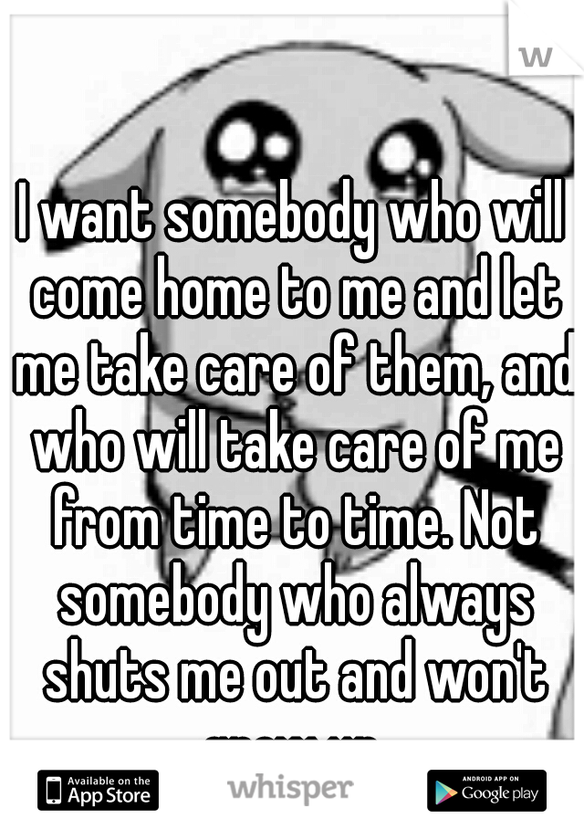 I want somebody who will come home to me and let me take care of them, and who will take care of me from time to time. Not somebody who always shuts me out and won't grow up.