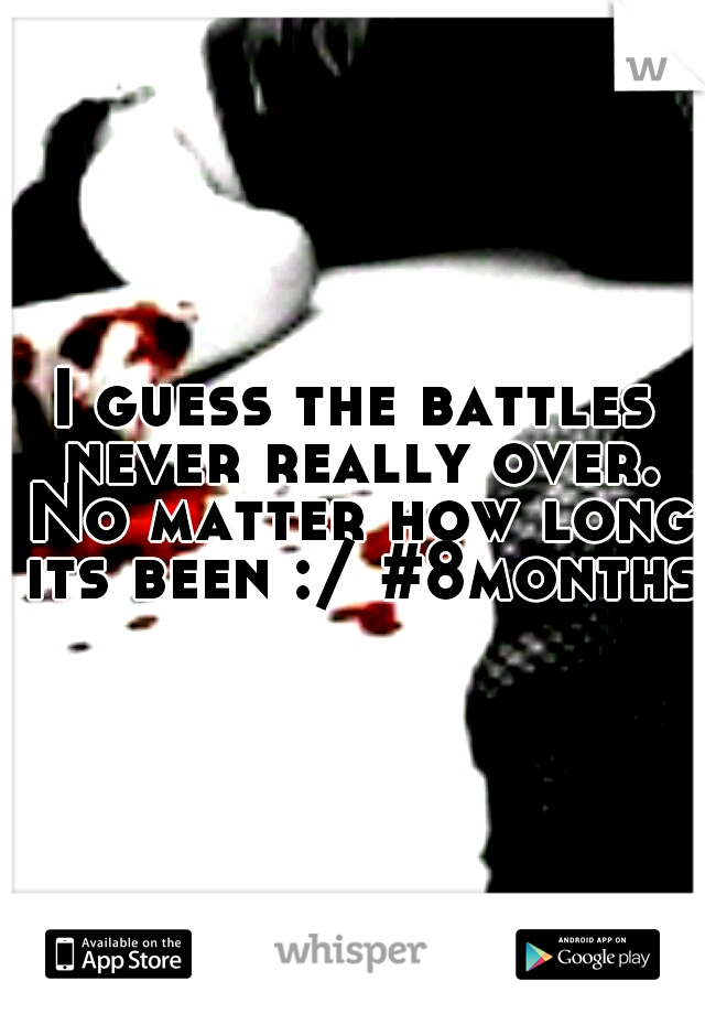 I guess the battles never really over. No matter how long its been :/ #8months