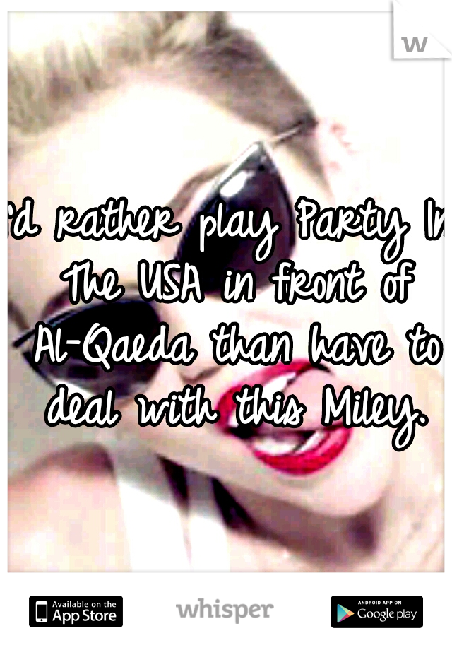 I'd rather play Party In The USA in front of Al-Qaeda than have to deal with this Miley.
