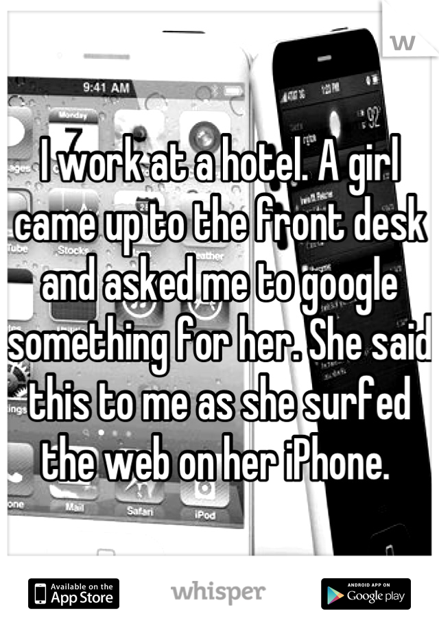 I work at a hotel. A girl came up to the front desk and asked me to google something for her. She said this to me as she surfed the web on her iPhone. 