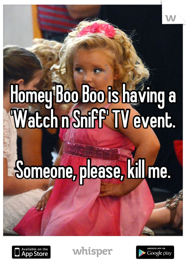 Homey Boo Boo is having a 'Watch n Sniff' TV event.

Someone, please, kill me.