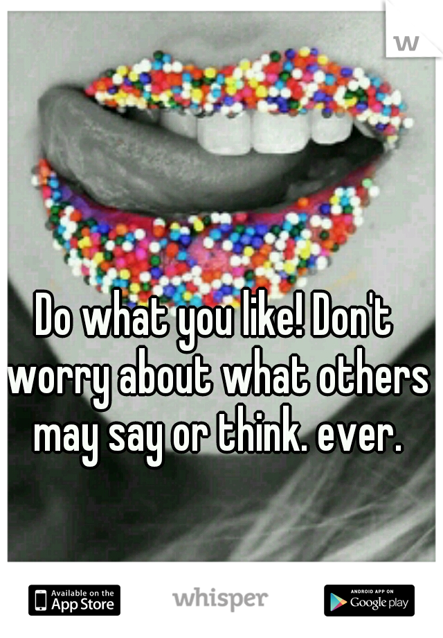 Do what you like! Don't worry about what others may say or think. ever.