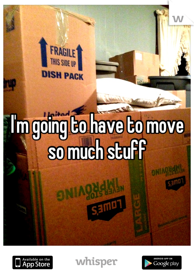 I'm going to have to move so much stuff