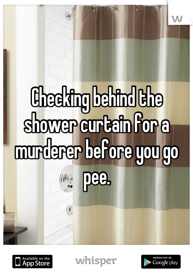 Checking behind the shower curtain for a murderer before you go pee.