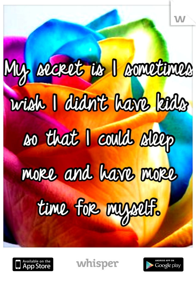 My secret is I sometimes wish I didn't have kids so that I could sleep more and have more time for myself.