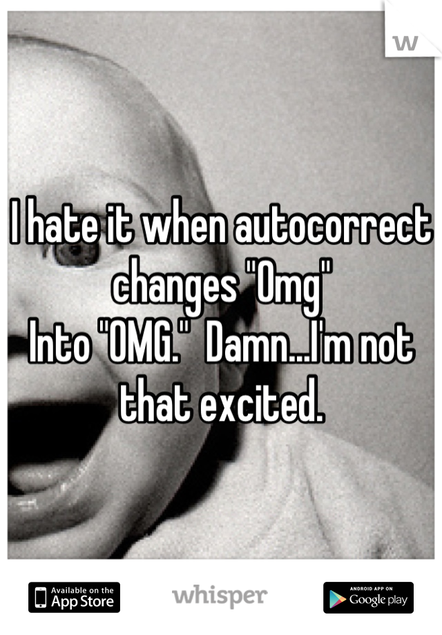I hate it when autocorrect changes "Omg" 
Into "OMG."  Damn...I'm not that excited.