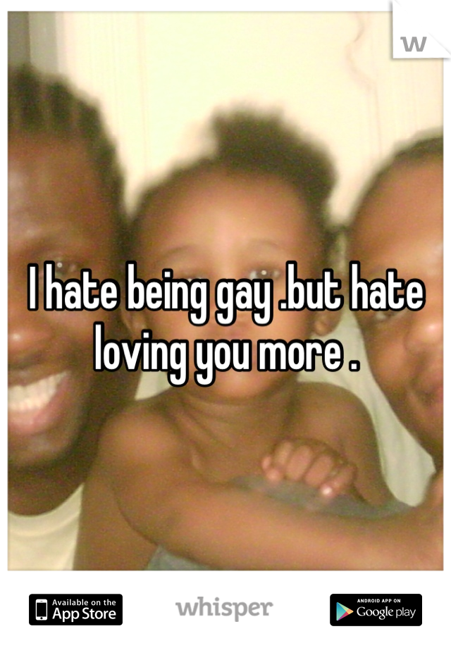 I hate being gay .but hate loving you more .