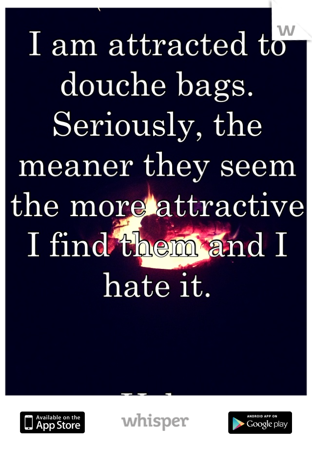 I am attracted to douche bags. Seriously, the meaner they seem the more attractive I find them and I hate it.


Ugh.