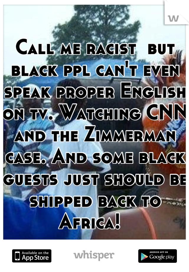 Call me racist  but black ppl can't even speak proper English on tv. Watching CNN and the Zimmerman case. And some black guests just should be shipped back to Africa!  