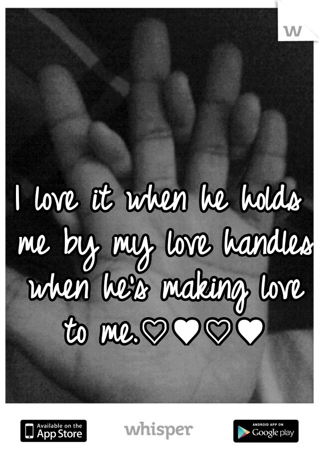 I love it when he holds me by my love handles when he's making love to me.♡♥♡♥
