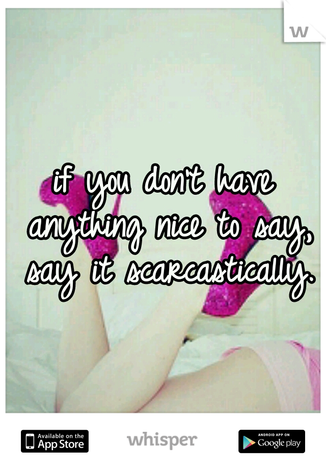 if you don't have anything nice to say, say it scarcastically.